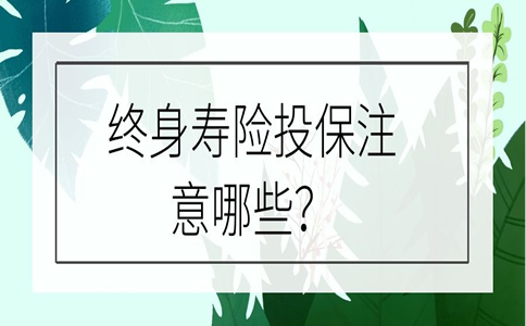 终身寿险投保，终身寿险投保注意什么？插图