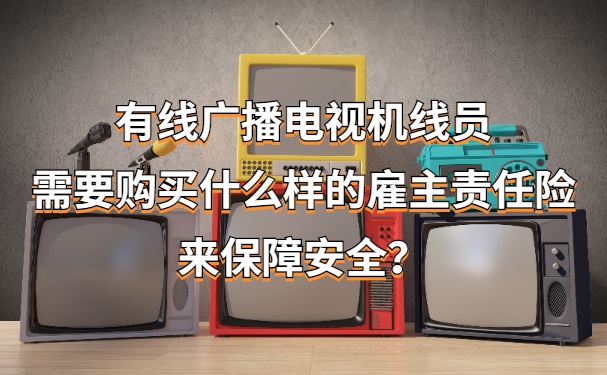 有线广播电视线员需要购买什么样的雇主责任保险来确保安全？插图