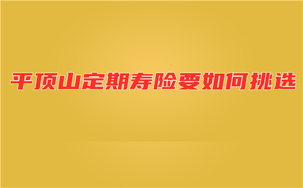 如何选择平顶山定期寿险？平顶山人如何购买定期寿险？插图