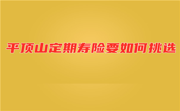 如何选择平顶山定期寿险？平顶山人如何购买定期寿险？插图