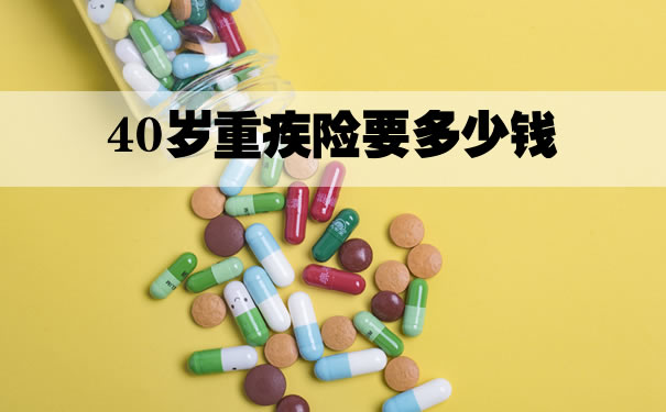 40岁的重疾险，40岁的重疾险要多少钱？插图