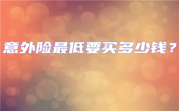 意外险最低要买多少钱?意外保险最高可以买多少钱?插图