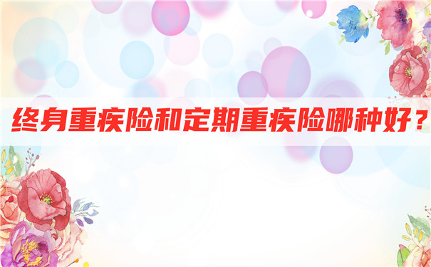 终身大病保险和定期大病保险哪个好？大病保险终身好还是定期好？插图