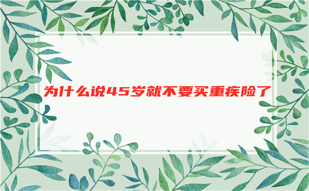 为什么45岁不买大病保险，45岁不建议买大病保险？插图