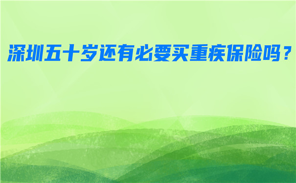 深圳五十岁有必要买大病保险吗？深圳50岁可以买什么疾病保险？插图