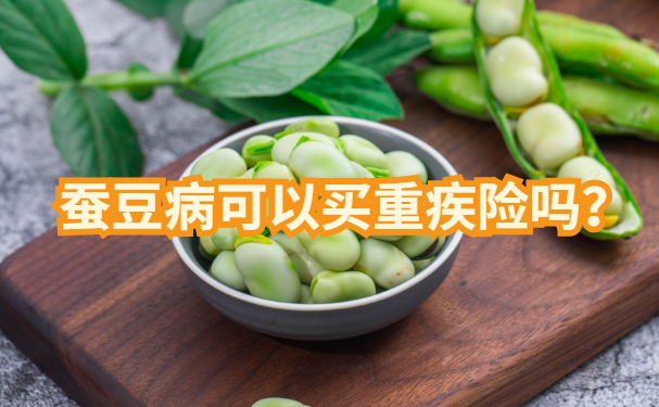 蚕豆病能买大病保险吗？蚕豆病能买保险吗？需要注意什么？插图