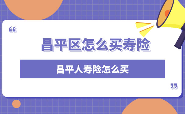 昌平区如何购买人寿保险，昌平人寿保险如何购买插图