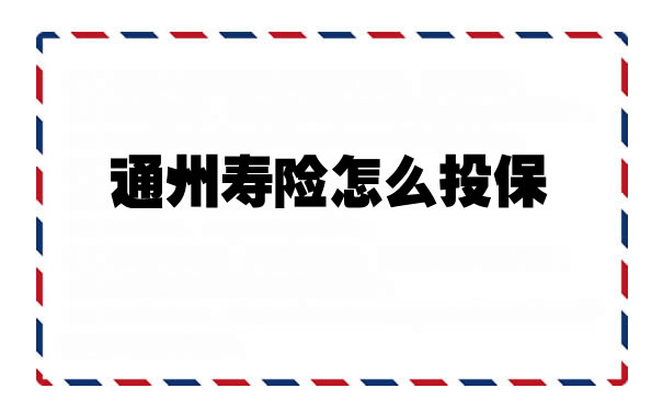 如何投保通州人寿保险，如何在线购买通州区人寿保险插图