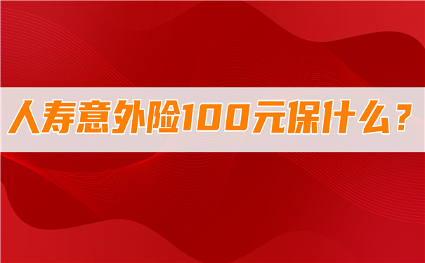 人寿意外险100元保什么，人寿意外险100元赔偿标准插图