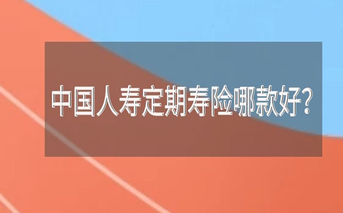 人寿定期寿险哪个好？中国人寿定期寿险哪个好？插图