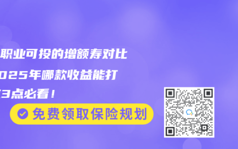 高危职业可投的增额寿对比丨2025年哪款收益能打？这3点必看！