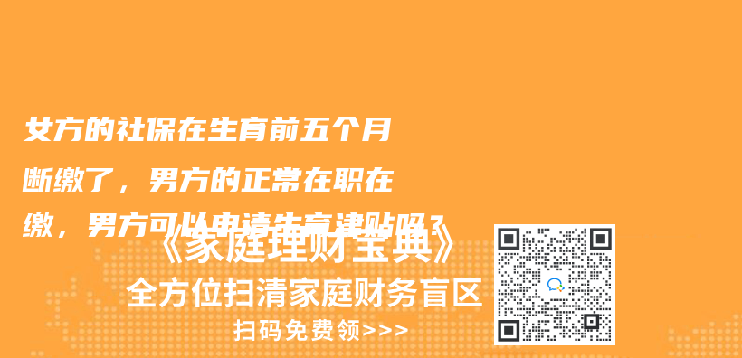 女方的社保在生育前五个月断缴了，男方的正常在职在缴，男方可以申请生育津贴吗？插图