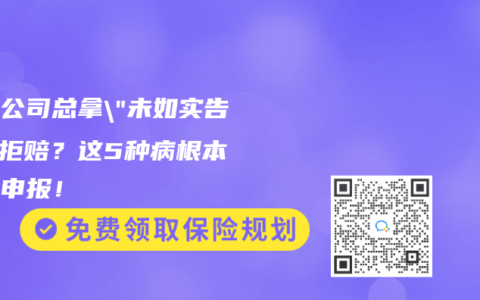 保险公司总拿”未如实告知”拒赔？这5种病根本不用申报！