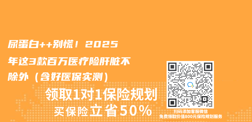 尿蛋白++别慌！2025年这3款百万医疗险肝脏不除外（含好医保实测）插图