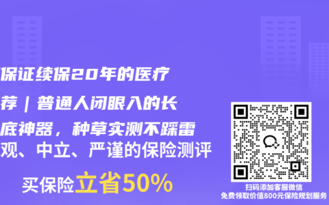 长期保证续保20年的医疗险推荐｜普通人闭眼入的长期兜底神器，种草实测不踩雷