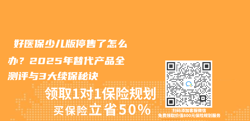 ‌好医保少儿版停售了怎么办？2025年替代产品全测评与3大续保秘诀‌插图