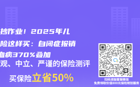 闭眼抄作业！2025年儿童保险这样买：自闭症报销+白血病370%叠加