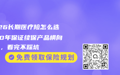 2026长期医疗险怎么选？20年保证续保产品横向对比，看完不踩坑