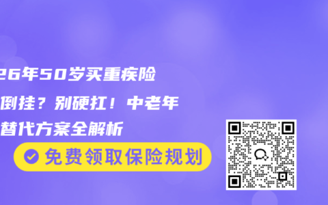2026年50岁买重疾险保费倒挂？别硬扛！中老年保险替代方案全解析