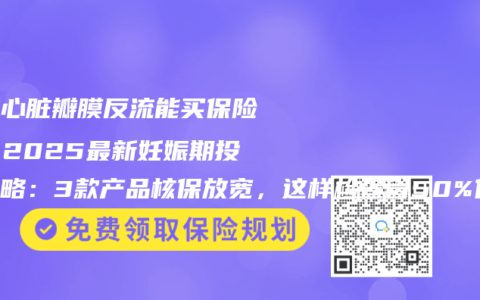 孕妇心脏瓣膜反流能买保险吗？2025最新妊娠期投保攻略：3款产品核保放宽，这样检查省50%保费！