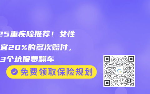 2025重疾险推荐！女性买便宜20%的多次赔付，当心3个坑保费翻车