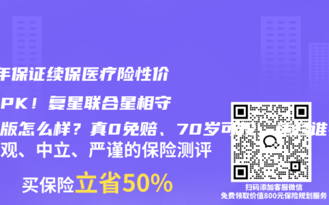 20年保证续保医疗险性价比大PK！复星联合星相守个人版怎么样？真0免赔、70岁可投，适合谁买看完秒懂！