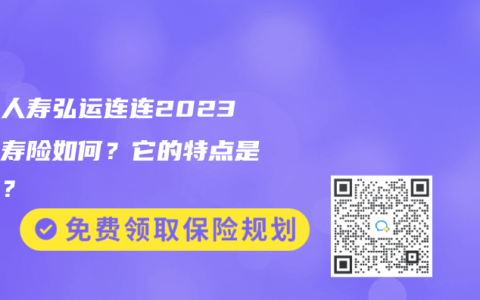 弘康人寿弘运连连2023终身寿险如何？它的特点是什么？