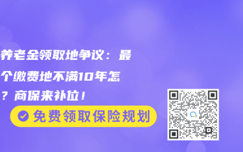 北京养老金领取地争议：最后一个缴费地不满10年怎么办？商保来补位！
