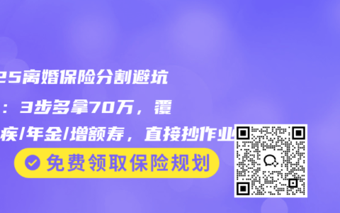 2025离婚保险分割避坑指南：3步多拿70万，覆盖重疾/年金/增额寿，直接抄作业