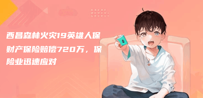 西昌森林火灾19英雄人保财产保险赔偿720万，保险业迅速应对插图