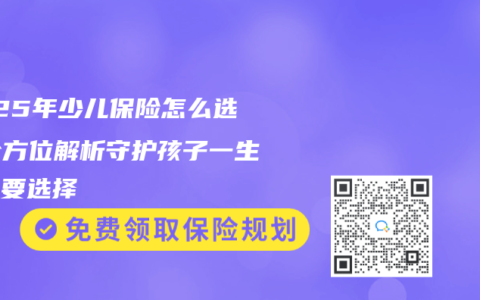 2025年少儿保险怎么选？全方位解析守护孩子一生的重要选择