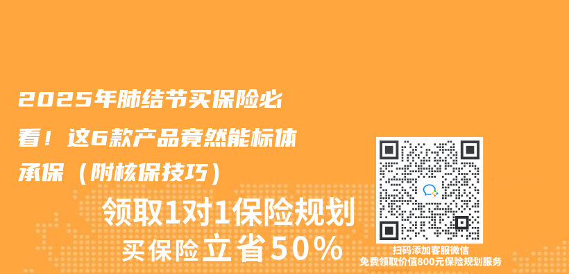 2025年肺结节买保险必看！这6款产品竟然能标体承保（附核保技巧）插图