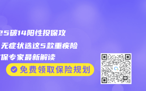 2025碳14阳性投保攻略：无症状选这5款重疾险！核保专家最新解读