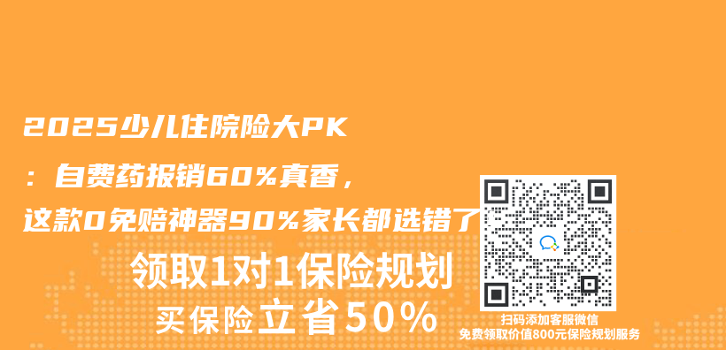2025少儿住院险大PK：自费药报销60%真香，这款0免赔神器90%家长都选错了！插图