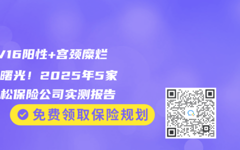 HPV16阳性+宫颈糜烂投保曙光！2025年5家最宽松保险公司实测报告