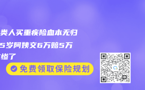 这四类人买重疾险血本无归！55岁阿姨交6万赔5万，坑惨了