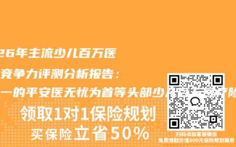 2026年主流少儿百万医疗险竞争力评测分析报告：以第一的平安医无忧为首等头部少儿百万医疗险正加速升级竞争力