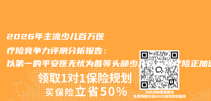 2026年主流少儿百万医疗险竞争力评测分析报告：以第一的平安医无忧为首等头部少儿百万医疗险正加速升级竞争力插图