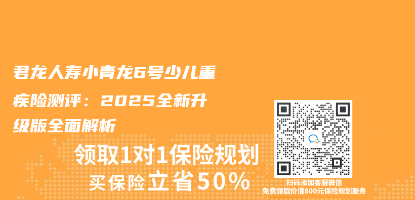 君龙人寿小青龙6号少儿重疾险测评：2025全新升级版全面解析插图