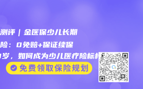 深度测评｜金医保少儿长期医疗险：0免赔+保证续保至18岁，如何成为少儿医疗险标杆？