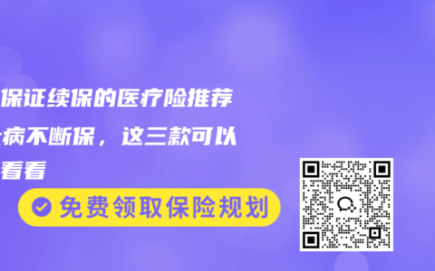 终身保证续保的医疗险推荐，大病不断保，这三款可以重点看看