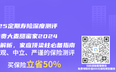 2025定期寿险深度测评：华贵大麦甜蜜家2024全面解析，家庭顶梁柱必备指南