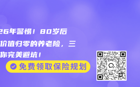 2026年警惕！80岁后现金价值归零的养老险，三招教你完美避坑！