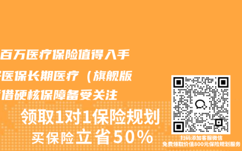 哪个百万医疗保险值得入手？好医保长期医疗（旗舰版）凭借硬核保障备受关注