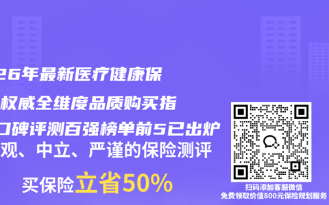 2026年最新医疗健康保险最权威全维度品质购买指南+口碑评测百强榜单前5已出炉