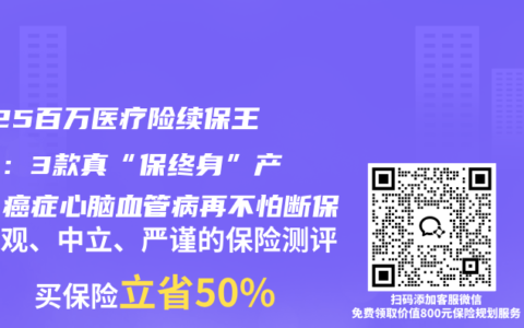 2025百万医疗险续保王炸榜：3款真“保终身”产品，癌症心脑血管病再不怕断保
