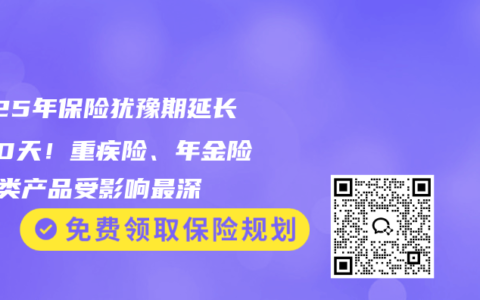 2025年保险犹豫期延长到20天！重疾险、年金险等5类产品受影响最深
