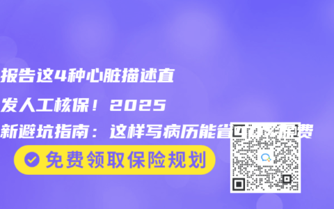 体检报告这4种心脏描述直接触发人工核保！2025年最新避坑指南：这样写病历能省40%保费