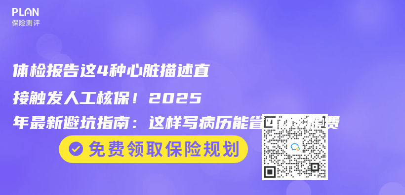 体检报告这4种心脏描述直接触发人工核保！2025年最新避坑指南：这样写病历能省40%保费插图