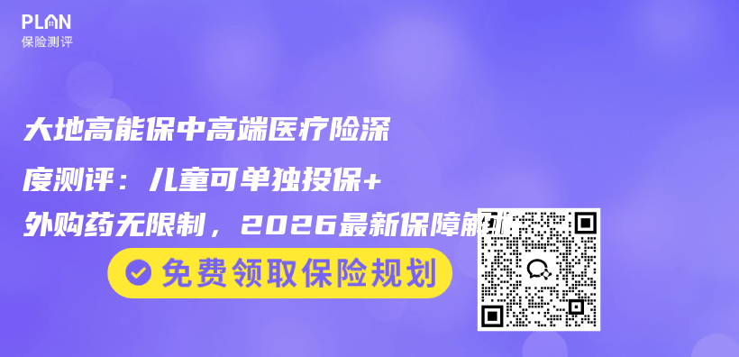 大地高能保中高端医疗险深度测评：儿童可单独投保+外购药无限制，2026最新保障解析插图